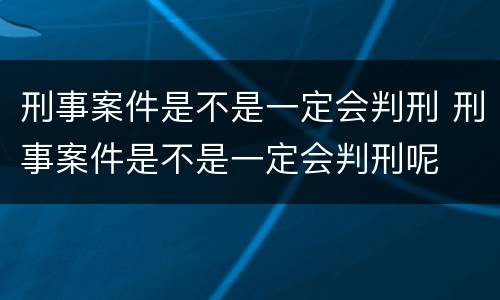 刑事案件是不是一定会判刑 刑事案件是不是一定会判刑呢