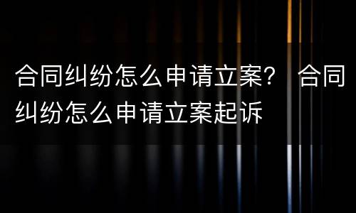 合同纠纷怎么申请立案？ 合同纠纷怎么申请立案起诉