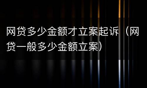 网贷多少金额才立案起诉（网贷一般多少金额立案）