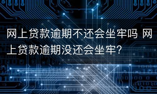 网上贷款逾期不还会坐牢吗 网上贷款逾期没还会坐牢?