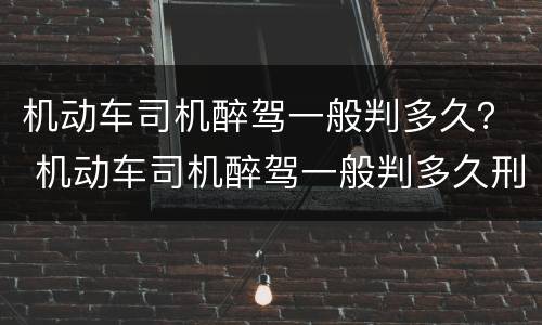 机动车司机醉驾一般判多久？ 机动车司机醉驾一般判多久刑