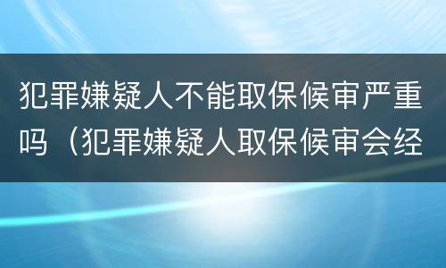 犯罪嫌疑人不能取保候审严重吗（犯罪嫌疑人取保候审会经过法院吗）