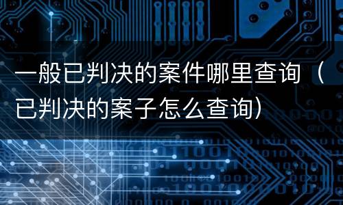 一般已判决的案件哪里查询（已判决的案子怎么查询）