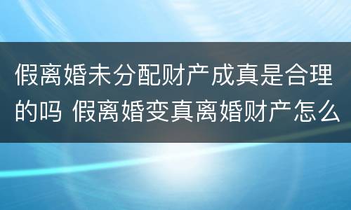 假离婚未分配财产成真是合理的吗 假离婚变真离婚财产怎么分
