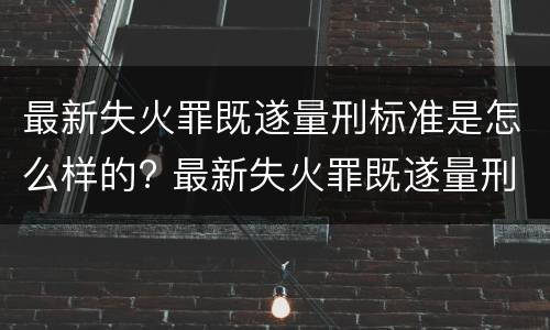 最新失火罪既遂量刑标准是怎么样的? 最新失火罪既遂量刑标准是怎么样的呢