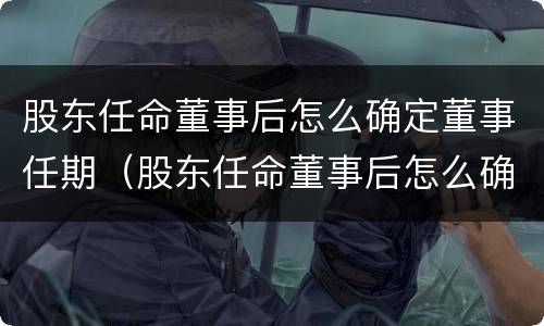 股东任命董事后怎么确定董事任期（股东任命董事后怎么确定董事任期限制）