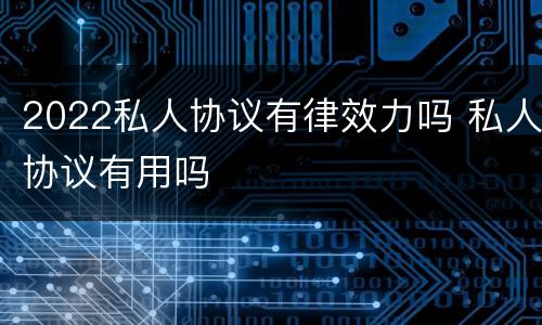 2022私人协议有律效力吗 私人协议有用吗
