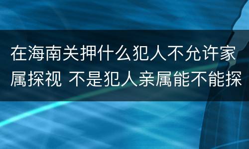 在海南关押什么犯人不允许家属探视 不是犯人亲属能不能探监