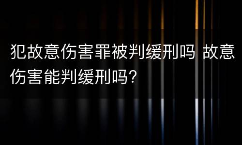 犯故意伤害罪被判缓刑吗 故意伤害能判缓刑吗?