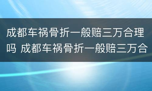 成都车祸骨折一般赔三万合理吗 成都车祸骨折一般赔三万合理吗多少钱