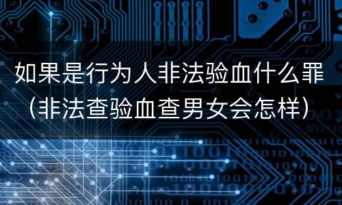 如果是行为人非法验血什么罪（非法查验血查男女会怎样）