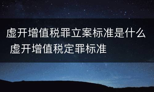 虚开增值税罪立案标准是什么 虚开增值税定罪标准