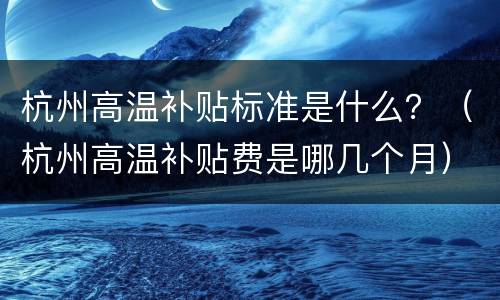 杭州高温补贴标准是什么？（杭州高温补贴费是哪几个月）
