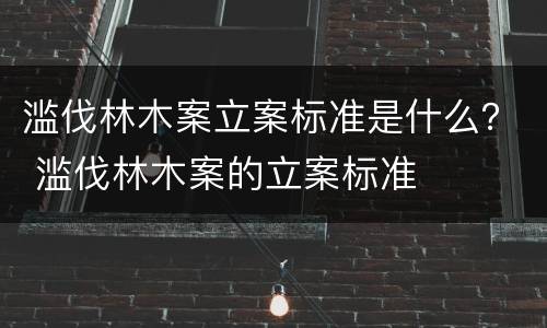 滥伐林木案立案标准是什么？ 滥伐林木案的立案标准
