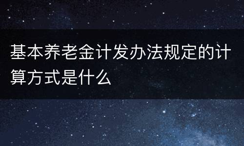 基本养老金计发办法规定的计算方式是什么