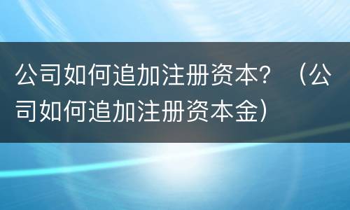 公司如何追加注册资本？（公司如何追加注册资本金）