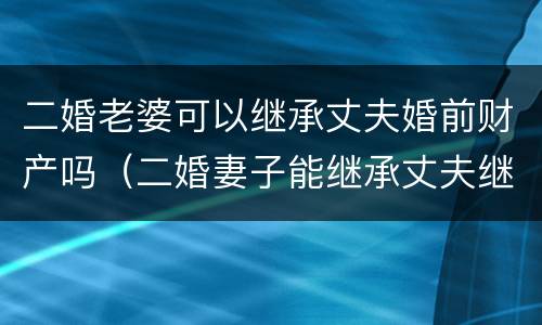 二婚老婆可以继承丈夫婚前财产吗（二婚妻子能继承丈夫继续的遗产吗?）