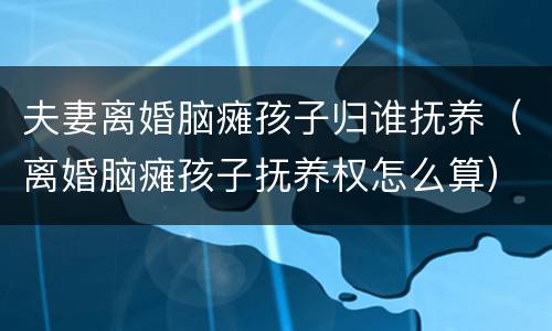 夫妻离婚脑瘫孩子归谁抚养（离婚脑瘫孩子抚养权怎么算）