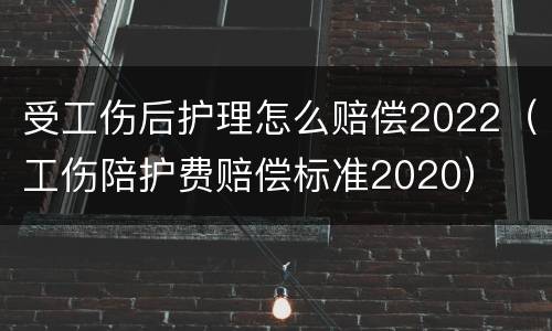 受工伤后护理怎么赔偿2022（工伤陪护费赔偿标准2020）
