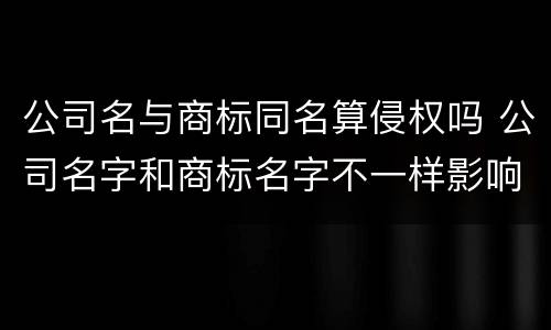 公司名与商标同名算侵权吗 公司名字和商标名字不一样影响吗以后会有争议吗