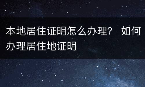 本地居住证明怎么办理？ 如何办理居住地证明