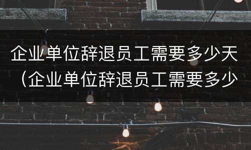 企业单位辞退员工需要多少天（企业单位辞退员工需要多少天完成）