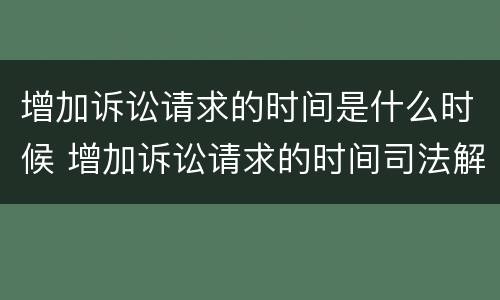 增加诉讼请求的时间是什么时候 增加诉讼请求的时间司法解释