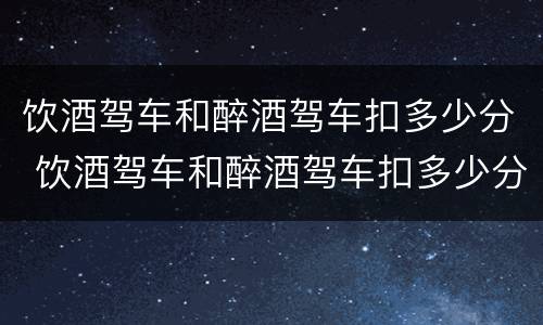 饮酒驾车和醉酒驾车扣多少分 饮酒驾车和醉酒驾车扣多少分呢