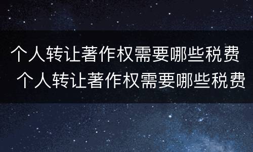 个人转让著作权需要哪些税费 个人转让著作权需要哪些税费呢