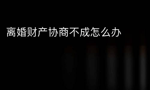 离婚财产协商不成怎么办