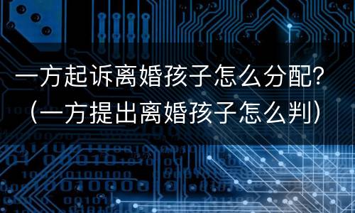 一方起诉离婚孩子怎么分配？（一方提出离婚孩子怎么判）