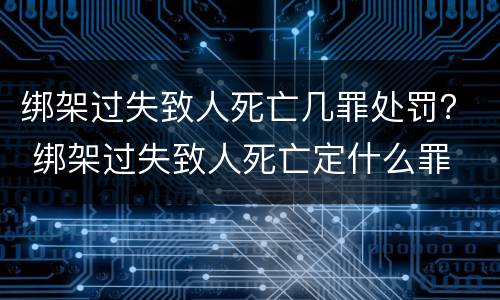 绑架过失致人死亡几罪处罚？ 绑架过失致人死亡定什么罪