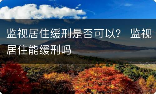 监视居住缓刑是否可以？ 监视居住能缓刑吗