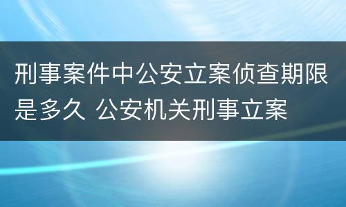 刑事案件中公安立案侦查期限是多久 公安机关刑事立案