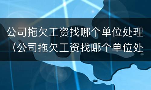 公司拖欠工资找哪个单位处理（公司拖欠工资找哪个单位处理最好）