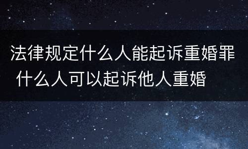 法律规定什么人能起诉重婚罪 什么人可以起诉他人重婚