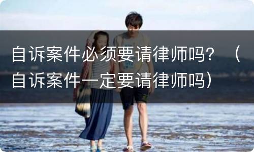 自诉案件必须要请律师吗？（自诉案件一定要请律师吗）
