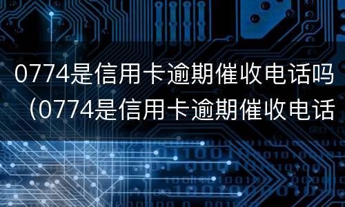 0774是信用卡逾期催收电话吗（0774是信用卡逾期催收电话吗是真的吗）