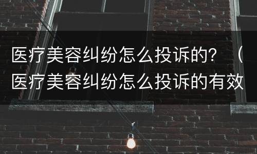 医疗美容纠纷怎么投诉的？（医疗美容纠纷怎么投诉的有效）