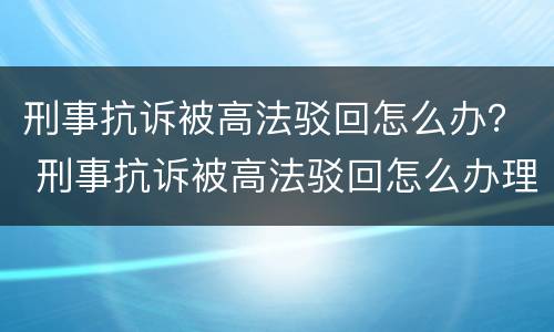 刑事抗诉被高法驳回怎么办？ 刑事抗诉被高法驳回怎么办理