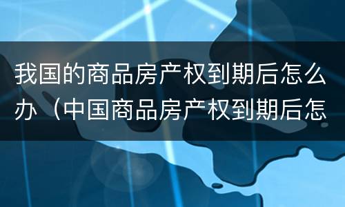 我国的商品房产权到期后怎么办（中国商品房产权到期后怎么办）