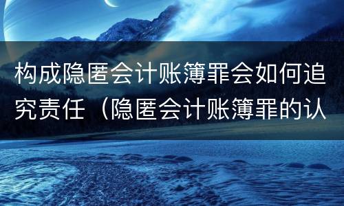 构成隐匿会计账簿罪会如何追究责任（隐匿会计账簿罪的认定）