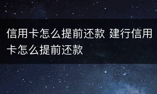 信用卡怎么提前还款 建行信用卡怎么提前还款