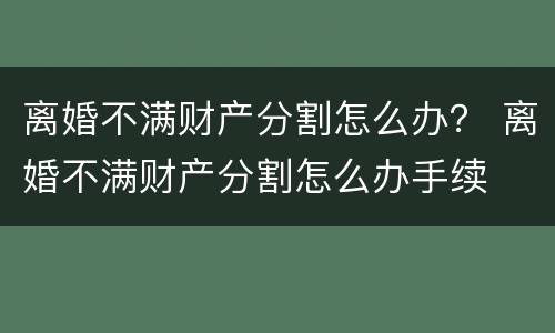 离婚不满财产分割怎么办？ 离婚不满财产分割怎么办手续