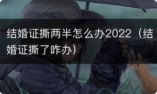 结婚证撕两半怎么办2022（结婚证撕了咋办）