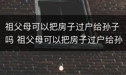 祖父母可以把房子过户给孙子吗 祖父母可以把房子过户给孙子吗