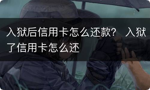 入狱后信用卡怎么还款？ 入狱了信用卡怎么还