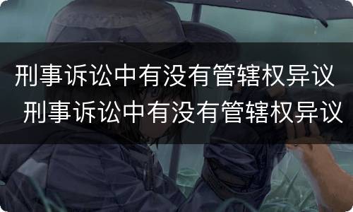 刑事诉讼中有没有管辖权异议 刑事诉讼中有没有管辖权异议的情形