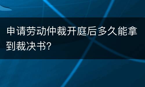 申请劳动仲裁开庭后多久能拿到裁决书？