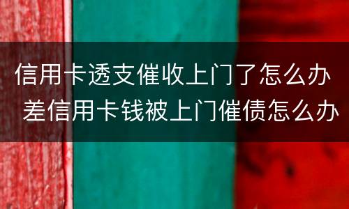 信用卡透支催收上门了怎么办 差信用卡钱被上门催债怎么办
